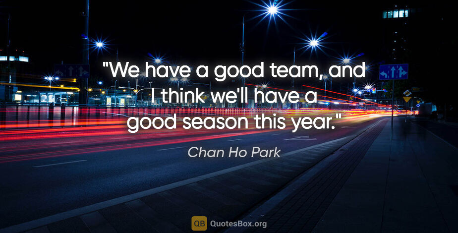 Chan Ho Park quote: "We have a good team, and I think we'll have a good season this..."