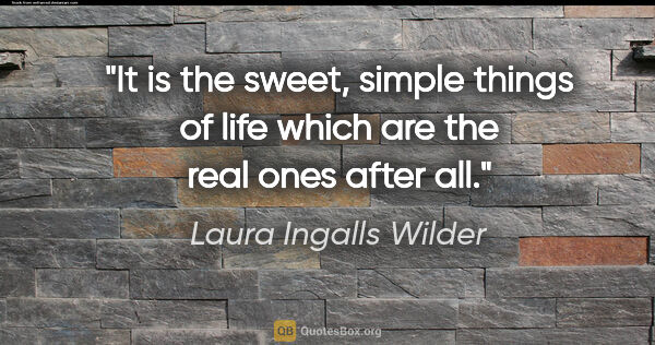 Laura Ingalls Wilder quote: "It is the sweet, simple things of life which are the real ones..."