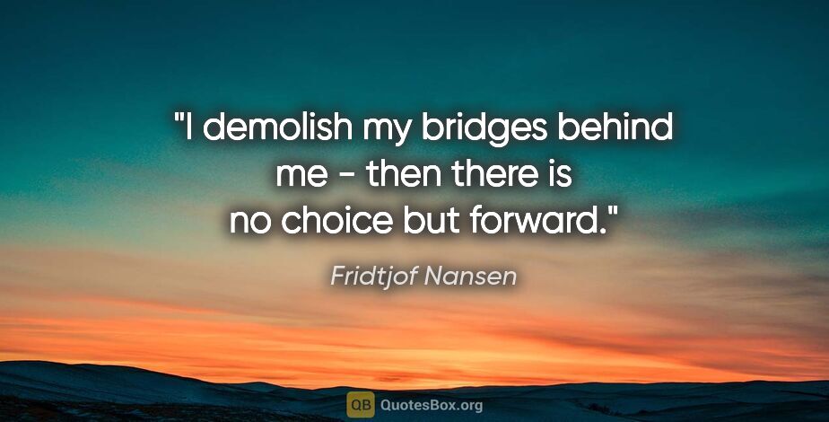 Fridtjof Nansen quote: "I demolish my bridges behind me - then there is no choice but..."