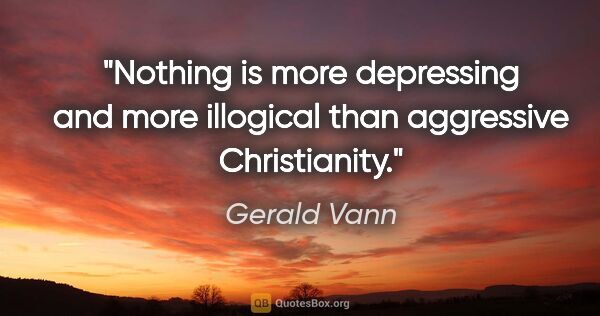 Gerald Vann quote: "Nothing is more depressing and more illogical than aggressive..."