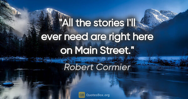 Robert Cormier quote: "All the stories I'll ever need are right here on Main Street."