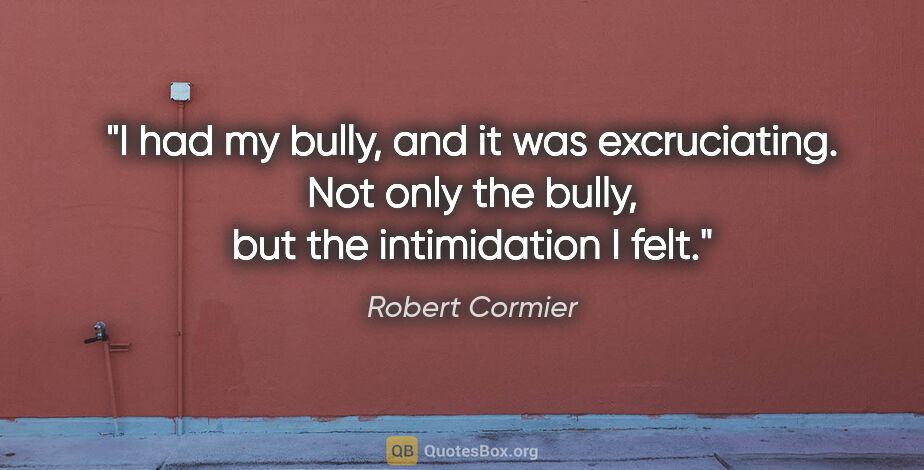 Robert Cormier quote: "I had my bully, and it was excruciating. Not only the bully,..."