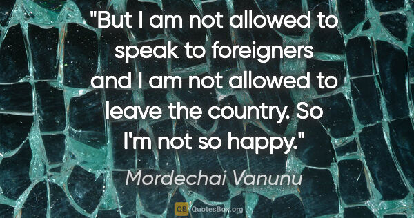 Mordechai Vanunu quote: "But I am not allowed to speak to foreigners and I am not..."