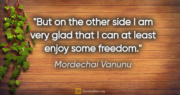 Mordechai Vanunu quote: "But on the other side I am very glad that I can at least enjoy..."