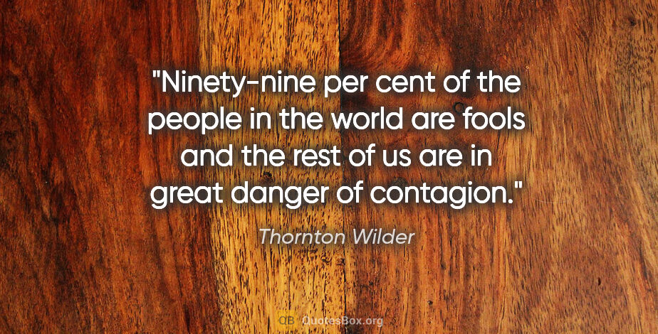 Thornton Wilder quote: "Ninety-nine per cent of the people in the world are fools and..."