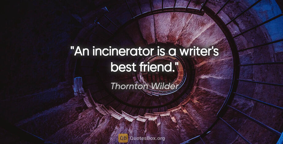 Thornton Wilder quote: "An incinerator is a writer's best friend."