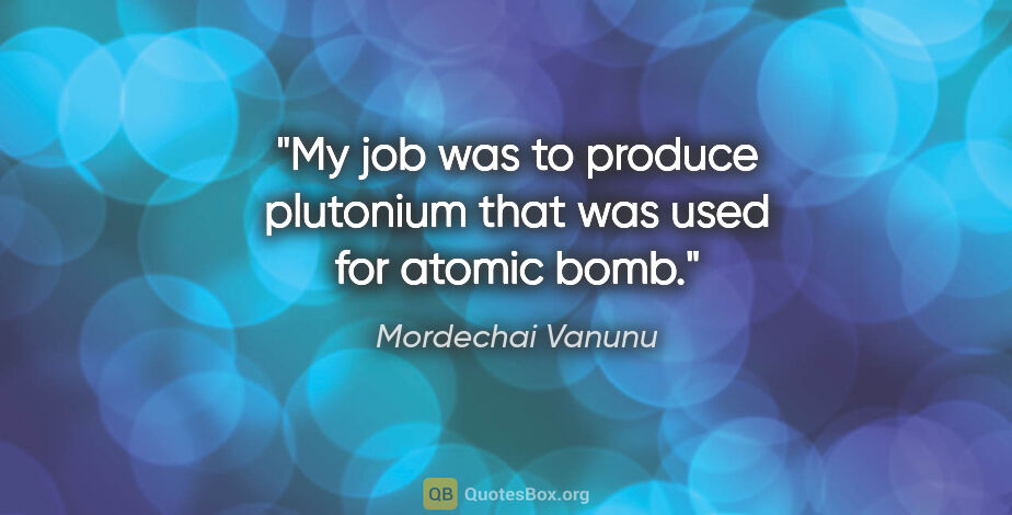 Mordechai Vanunu quote: "My job was to produce plutonium that was used for atomic bomb."