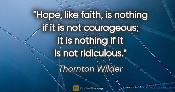 Thornton Wilder quote: "Hope, like faith, is nothing if it is not courageous; it is..."
