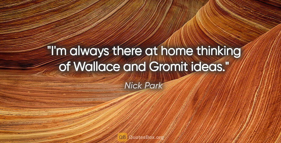 Nick Park quote: "I'm always there at home thinking of Wallace and Gromit ideas."