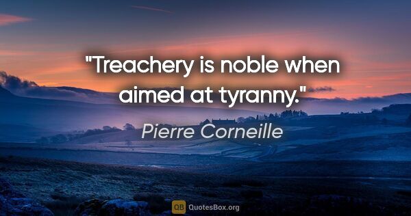 Pierre Corneille quote: "Treachery is noble when aimed at tyranny."