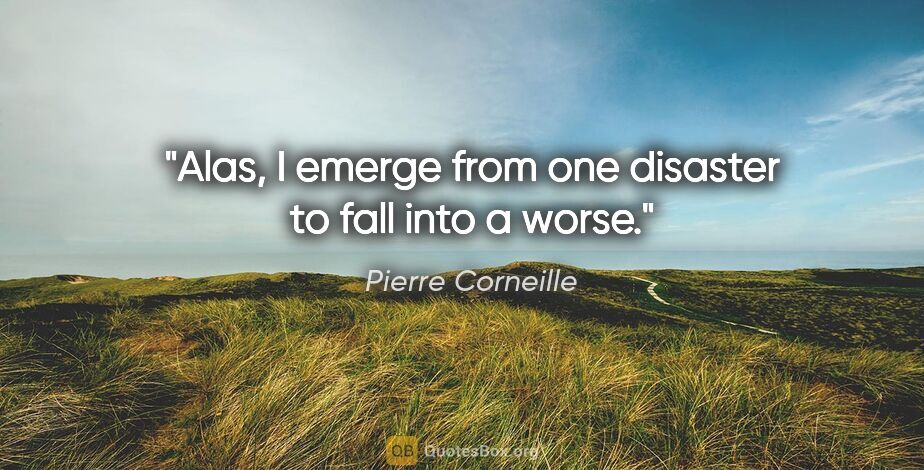 Pierre Corneille quote: "Alas, I emerge from one disaster to fall into a worse."