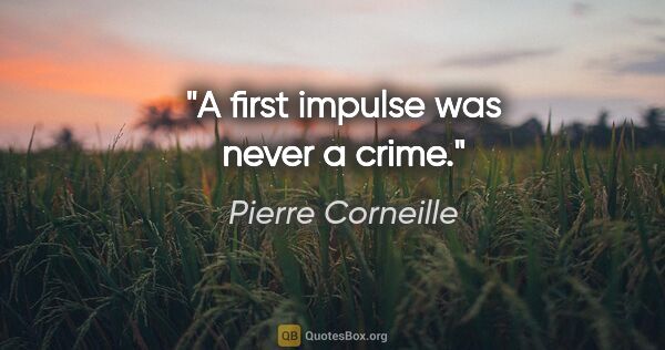 Pierre Corneille quote: "A first impulse was never a crime."