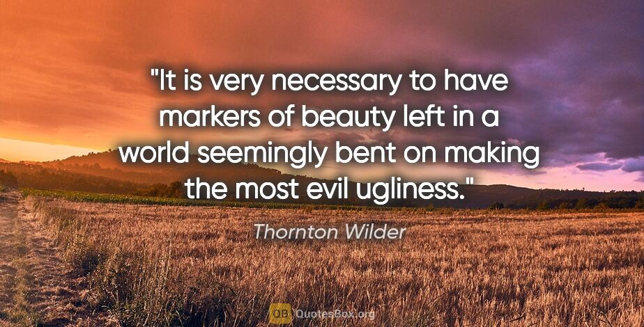Thornton Wilder quote: "It is very necessary to have markers of beauty left in a world..."