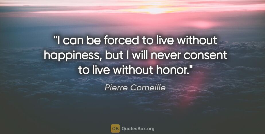 Pierre Corneille quote: "I can be forced to live without happiness, but I will never..."