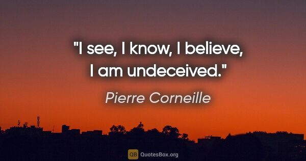 Pierre Corneille quote: "I see, I know, I believe, I am undeceived."
