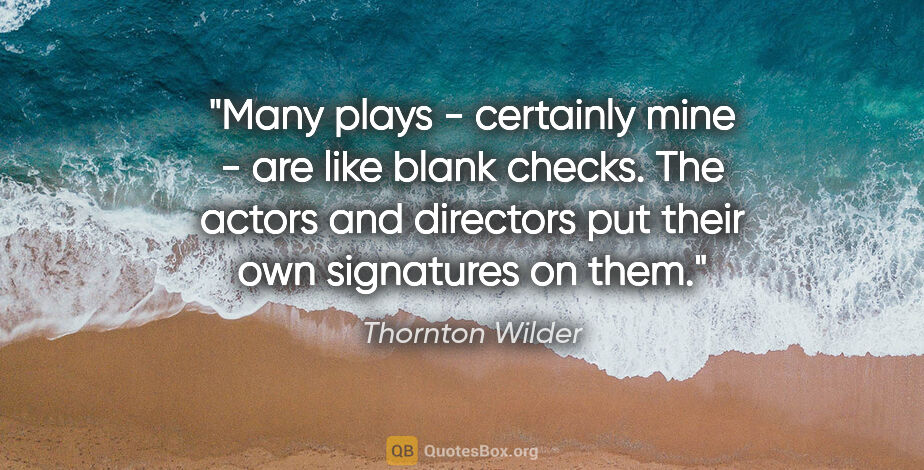Thornton Wilder quote: "Many plays - certainly mine - are like blank checks. The..."
