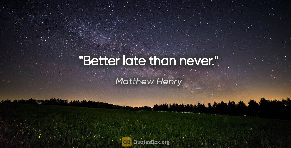 Matthew Henry quote: "Better late than never."