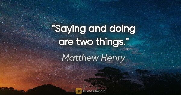 Matthew Henry quote: "Saying and doing are two things."