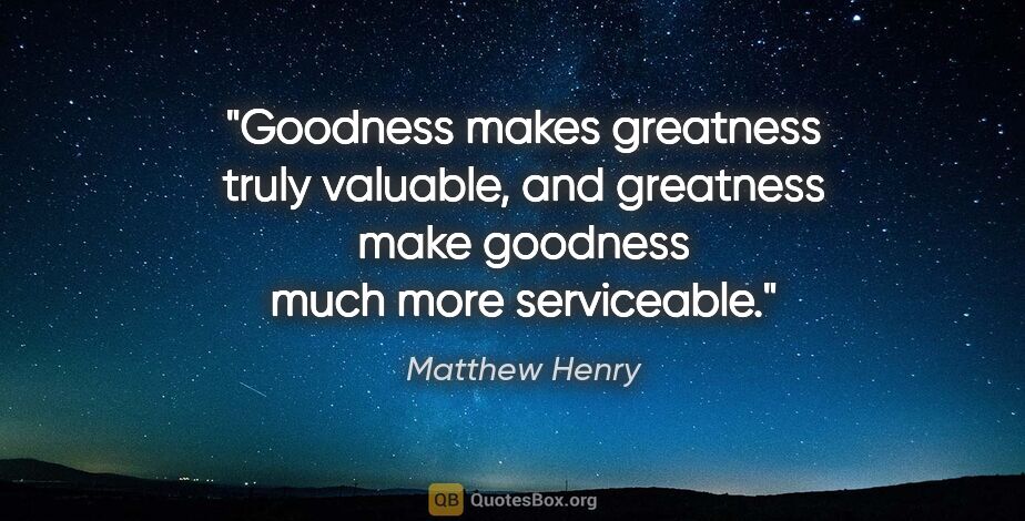 Matthew Henry quote: "Goodness makes greatness truly valuable, and greatness make..."