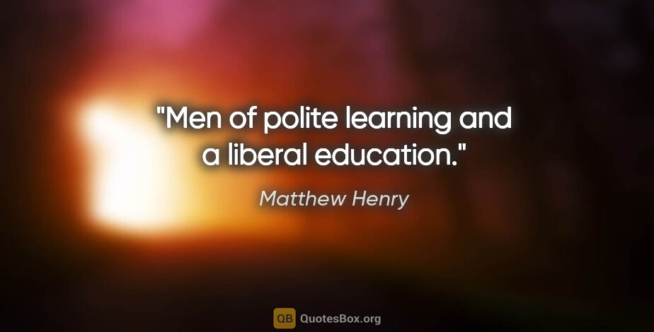 Matthew Henry quote: "Men of polite learning and a liberal education."