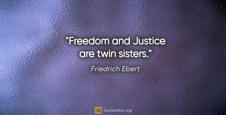 Friedrich Ebert quote: "Freedom and Justice are twin sisters."