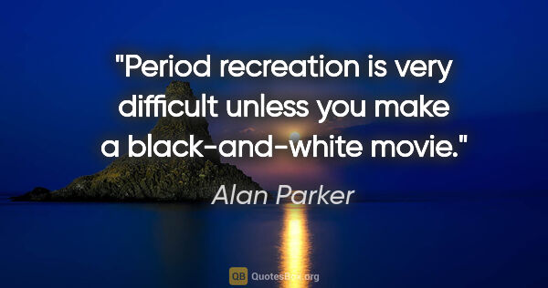 Alan Parker quote: "Period recreation is very difficult unless you make a..."