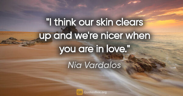 Nia Vardalos quote: "I think our skin clears up and we're nicer when you are in love."