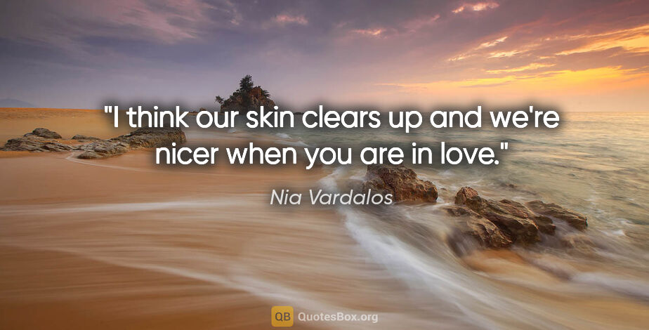 Nia Vardalos quote: "I think our skin clears up and we're nicer when you are in love."