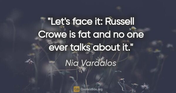 Nia Vardalos quote: "Let's face it: Russell Crowe is fat and no one ever talks..."