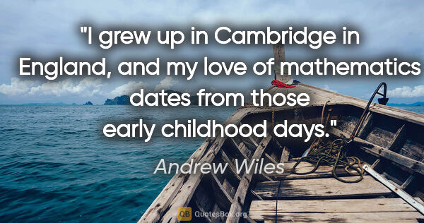 Andrew Wiles quote: "I grew up in Cambridge in England, and my love of mathematics..."