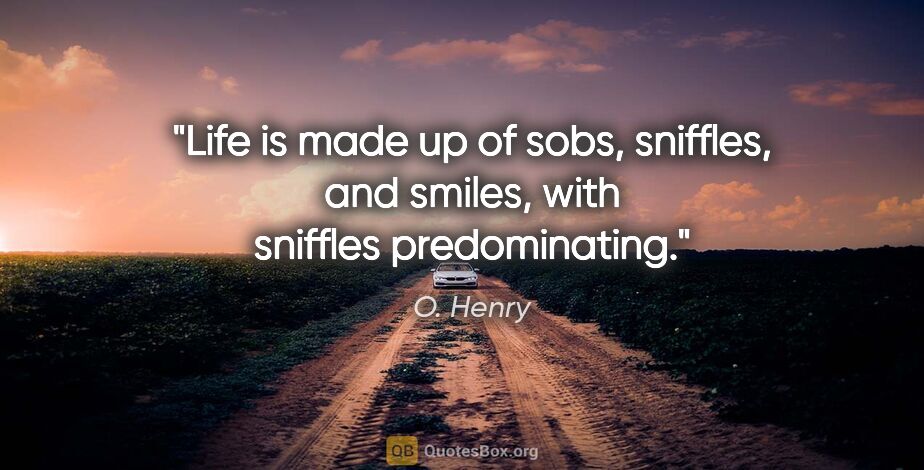 O. Henry quote: "Life is made up of sobs, sniffles, and smiles, with sniffles..."