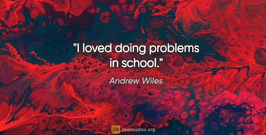 Andrew Wiles quote: "I loved doing problems in school."