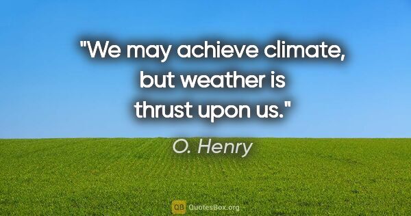 O. Henry quote: "We may achieve climate, but weather is thrust upon us."