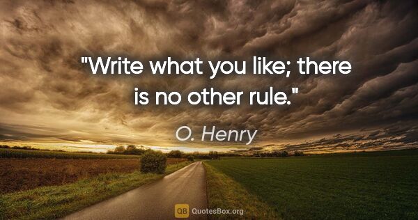 O. Henry quote: "Write what you like; there is no other rule."