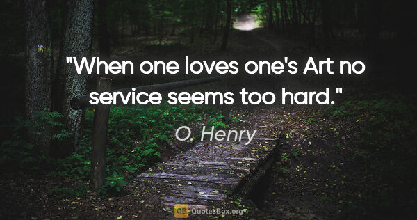 O. Henry quote: "When one loves one's Art no service seems too hard."