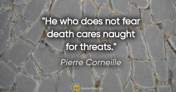 Pierre Corneille quote: "He who does not fear death cares naught for threats."