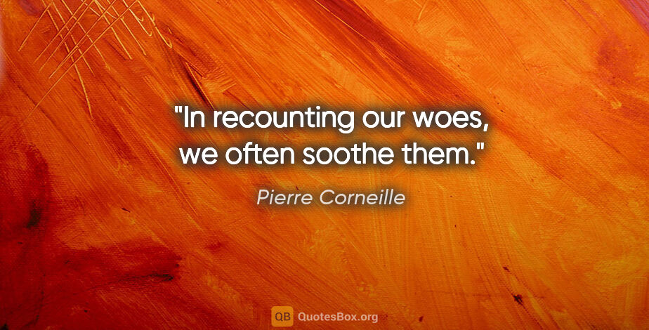 Pierre Corneille quote: "In recounting our woes, we often soothe them."