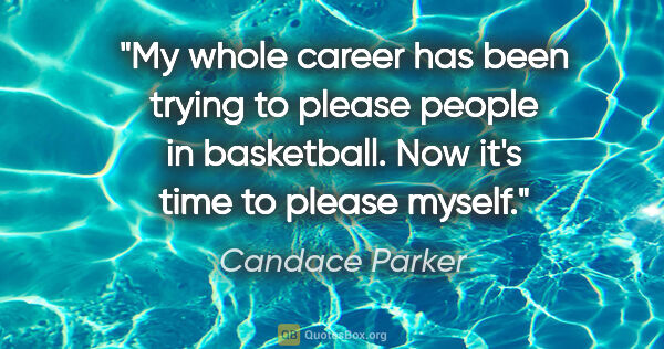 Candace Parker quote: "My whole career has been trying to please people in..."