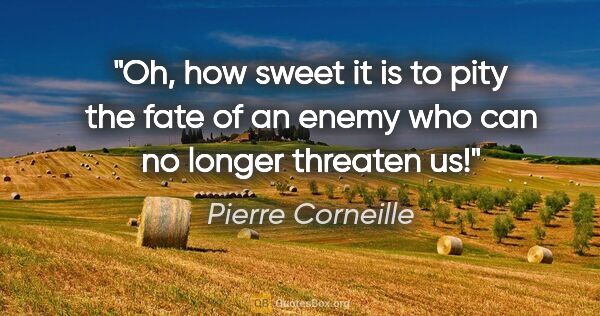 Pierre Corneille quote: "Oh, how sweet it is to pity the fate of an enemy who can no..."