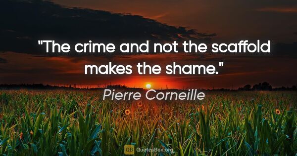 Pierre Corneille quote: "The crime and not the scaffold makes the shame."