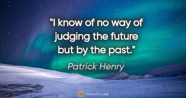 Patrick Henry quote: "I know of no way of judging the future but by the past."