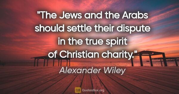 Alexander Wiley quote: "The Jews and the Arabs should settle their dispute in the true..."