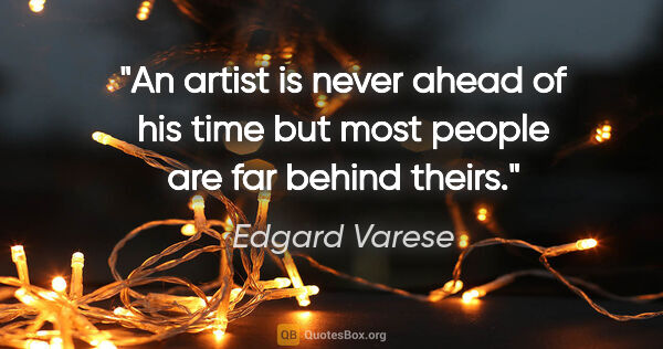 Edgard Varese quote: "An artist is never ahead of his time but most people are far..."
