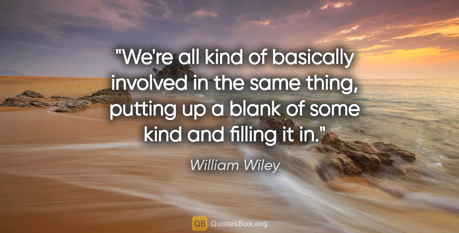 William Wiley quote: "We're all kind of basically involved in the same thing,..."