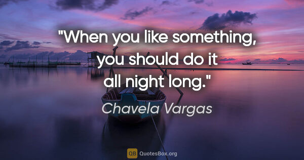 Chavela Vargas quote: "When you like something, you should do it all night long."