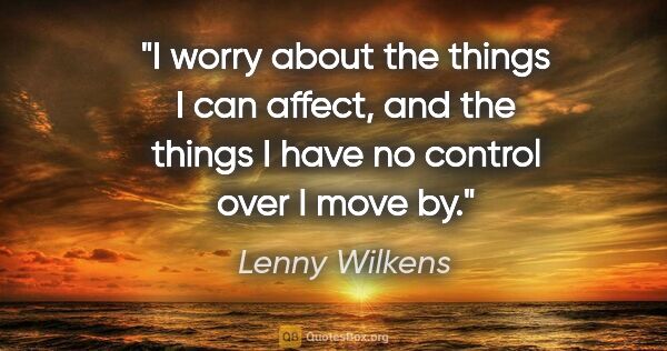 Lenny Wilkens quote: "I worry about the things I can affect, and the things I have..."