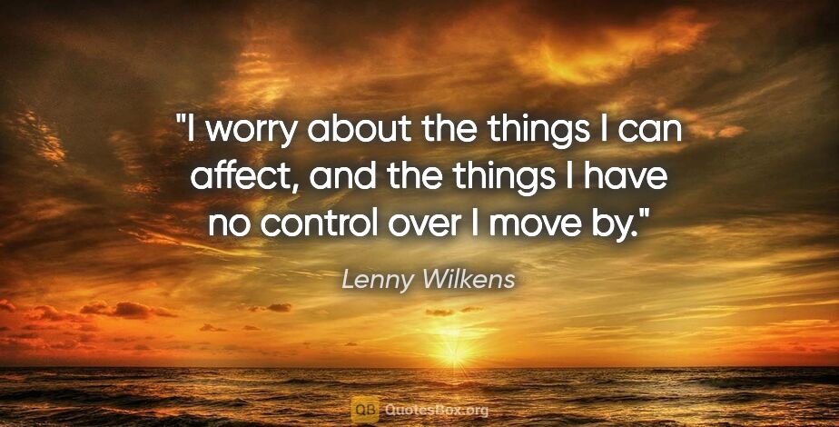 Lenny Wilkens quote: "I worry about the things I can affect, and the things I have..."