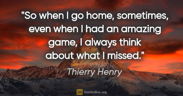 Thierry Henry quote: "So when I go home, sometimes, even when I had an amazing game,..."
