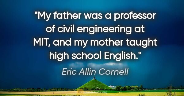 Eric Allin Cornell quote: "My father was a professor of civil engineering at MIT, and my..."