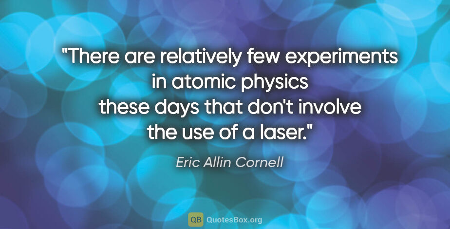 Eric Allin Cornell quote: "There are relatively few experiments in atomic physics these..."